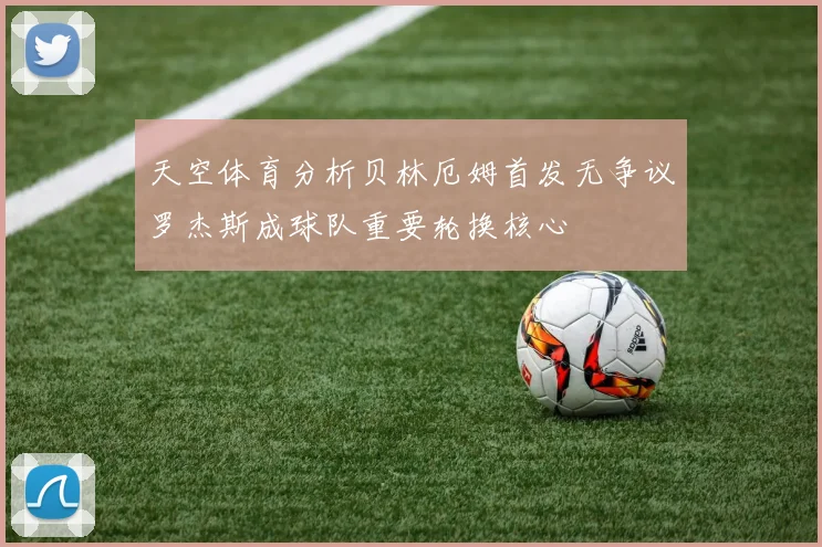 天空体育分析贝林厄姆首发无争议罗杰斯成球队重要轮换核心