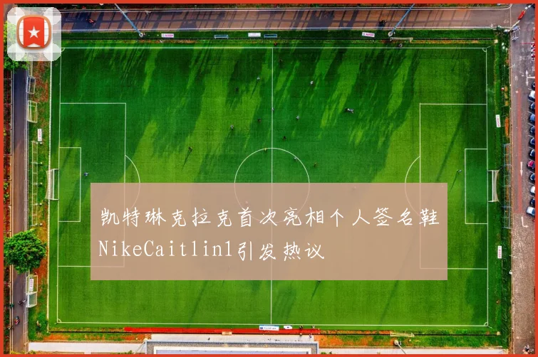 凯特琳克拉克首次亮相个人签名鞋NikeCaitlin1引发热议